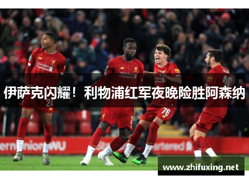 伊萨克闪耀！利物浦红军夜晚险胜阿森纳